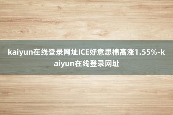 kaiyun在线登录网址ICE好意思棉高涨1.55%-kaiyun在线登录网址