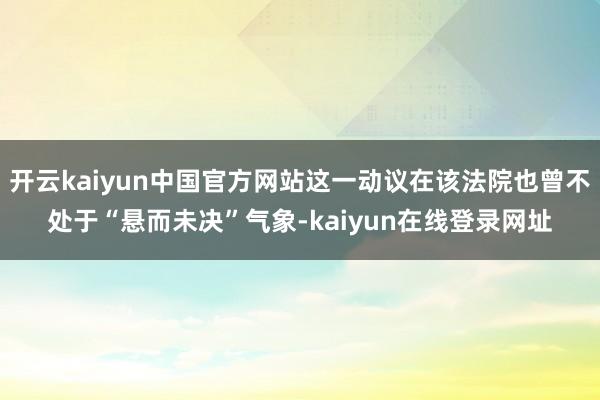 开云kaiyun中国官方网站这一动议在该法院也曾不处于“悬而未决”气象-kaiyun在线登录网址