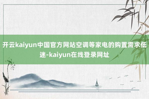 开云kaiyun中国官方网站空调等家电的购置需求低迷-kaiyun在线登录网址