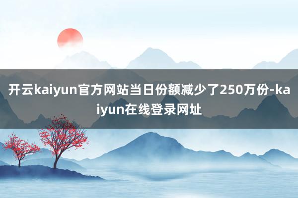 开云kaiyun官方网站当日份额减少了250万份-kaiyun在线登录网址
