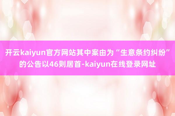 开云kaiyun官方网站其中案由为“生意条约纠纷”的公告以46则居首-kaiyun在线登录网址