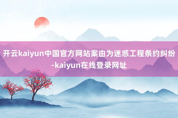 开云kaiyun中国官方网站案由为迷惑工程条约纠纷-kaiyun在线登录网址