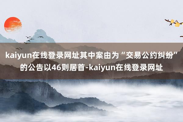kaiyun在线登录网址其中案由为“交易公约纠纷”的公告以46则居首-kaiyun在线登录网址