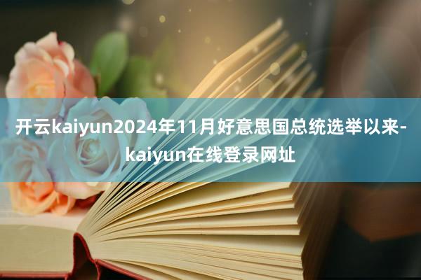 开云kaiyun2024年11月好意思国总统选举以来-kaiyun在线登录网址