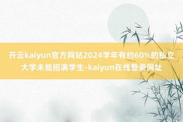 开云kaiyun官方网站2024学年有约60%的私立大学未能招满学生-kaiyun在线登录网址