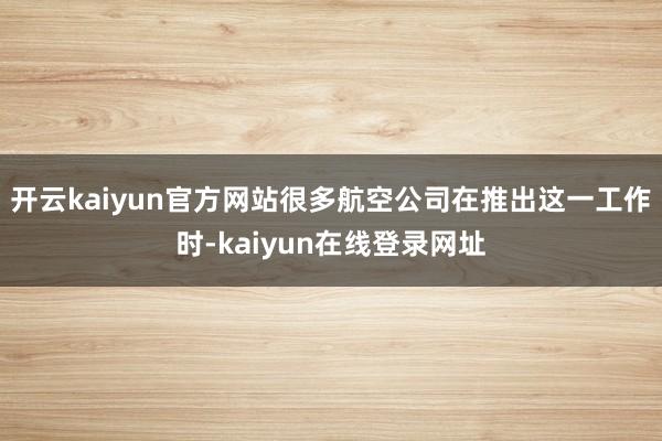 开云kaiyun官方网站很多航空公司在推出这一工作时-kaiyun在线登录网址