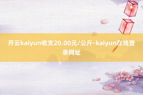 开云kaiyun收支20.00元/公斤-kaiyun在线登录网址