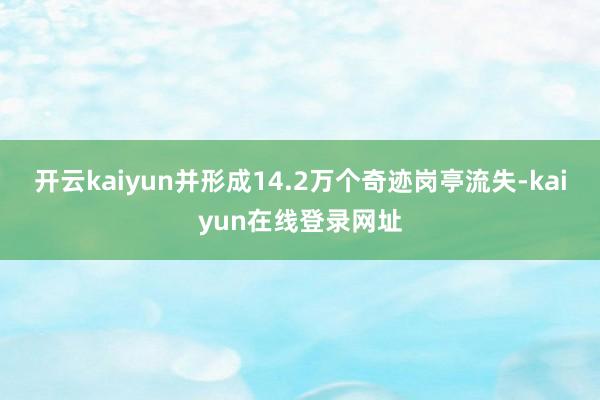开云kaiyun并形成14.2万个奇迹岗亭流失-kaiyun在线登录网址