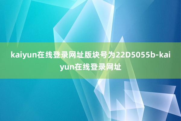 kaiyun在线登录网址版块号为22D5055b-kaiyun在线登录网址