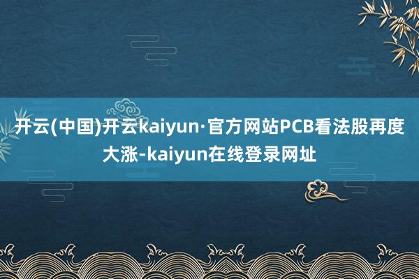 开云(中国)开云kaiyun·官方网站PCB看法股再度大涨-kaiyun在线登录网址