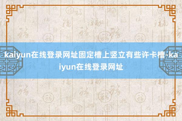 kaiyun在线登录网址固定槽上竖立有些许卡槽-kaiyun在线登录网址