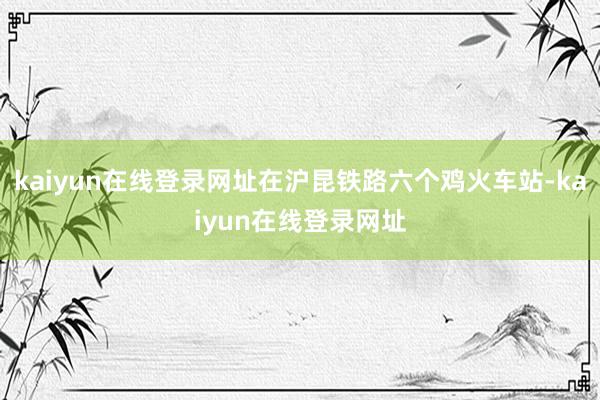 kaiyun在线登录网址在沪昆铁路六个鸡火车站-kaiyun在线登录网址