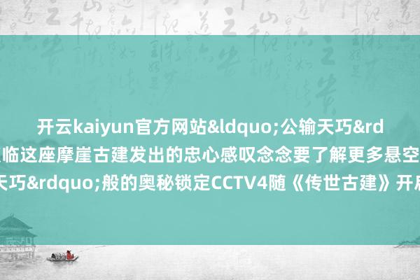 开云kaiyun官方网站&ldquo;公输天巧&rdquo;四个字是古东谈主濒临这座摩崖古建发出的忠心感叹念念要了解更多悬空寺&ldquo;公输天巧&rdquo;般的奥秘锁定CCTV4随《传世古建》开启古建探秘之旅    -kaiyun在线登录网址