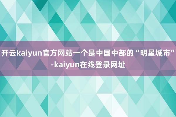 开云kaiyun官方网站一个是中国中部的“明星城市”-kaiyun在线登录网址