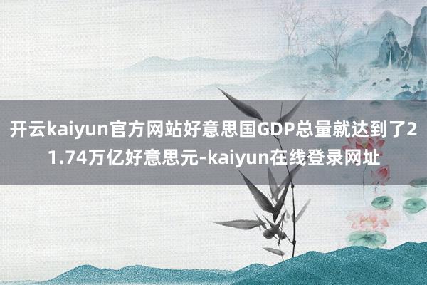 开云kaiyun官方网站好意思国GDP总量就达到了21.74万亿好意思元-kaiyun在线登录网址