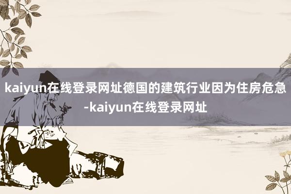kaiyun在线登录网址德国的建筑行业因为住房危急-kaiyun在线登录网址
