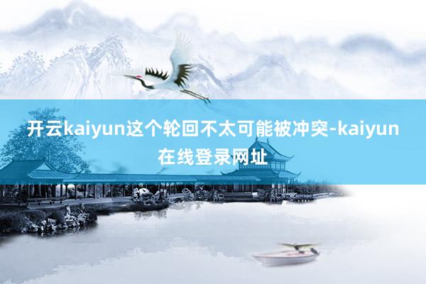 开云kaiyun这个轮回不太可能被冲突-kaiyun在线登录网址