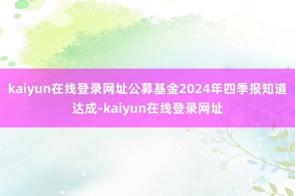 kaiyun在线登录网址公募基金2024年四季报知道达成-kaiyun在线登录网址