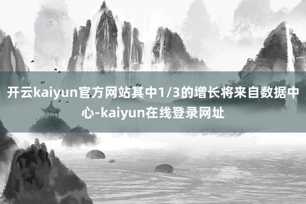开云kaiyun官方网站其中1/3的增长将来自数据中心-kaiyun在线登录网址
