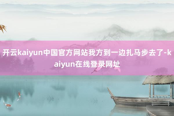 开云kaiyun中国官方网站我方到一边扎马步去了-kaiyun在线登录网址