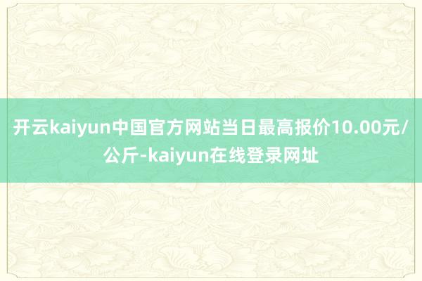 开云kaiyun中国官方网站当日最高报价10.00元/公斤-kaiyun在线登录网址