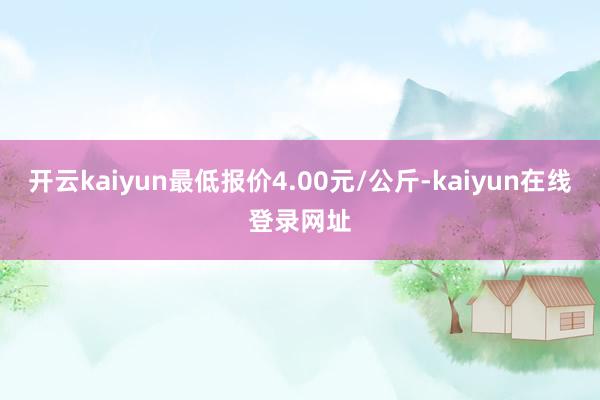 开云kaiyun最低报价4.00元/公斤-kaiyun在线登录网址
