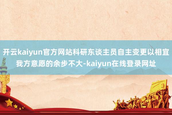 开云kaiyun官方网站科研东谈主员自主变更以相宜我方意愿的余步不大-kaiyun在线登录网址