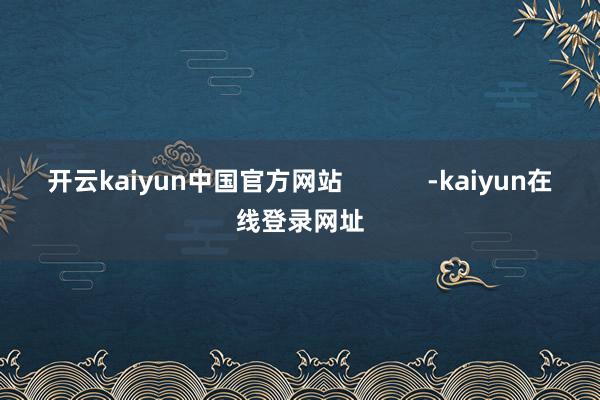 开云kaiyun中国官方网站 -kaiyun在线登录网址