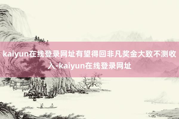 kaiyun在线登录网址有望得回非凡奖金大致不测收入-kaiyun在线登录网址