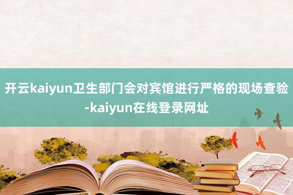 开云kaiyun卫生部门会对宾馆进行严格的现场查验-kaiyun在线登录网址