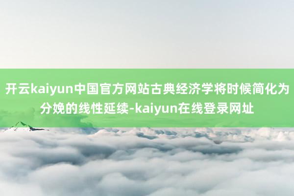 开云kaiyun中国官方网站古典经济学将时候简化为分娩的线性延续-kaiyun在线登录网址