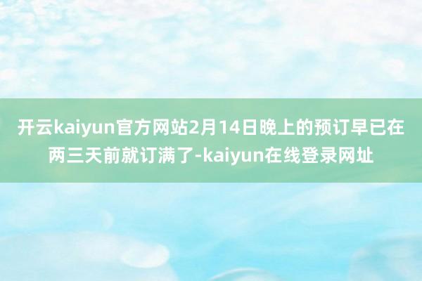 开云kaiyun官方网站2月14日晚上的预订早已在两三天前就订满了-kaiyun在线登录网址