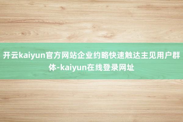 开云kaiyun官方网站企业约略快速触达主见用户群体-kaiyun在线登录网址
