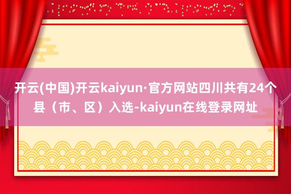 开云(中国)开云kaiyun·官方网站四川共有24个县(市、区)入选-kaiyun在线登录网址
