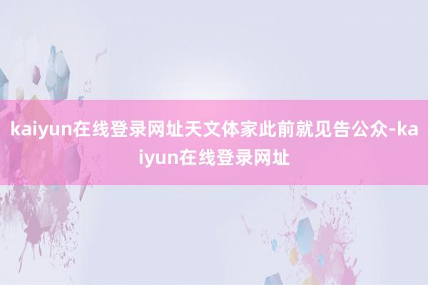 kaiyun在线登录网址天文体家此前就见告公众-kaiyun在线登录网址