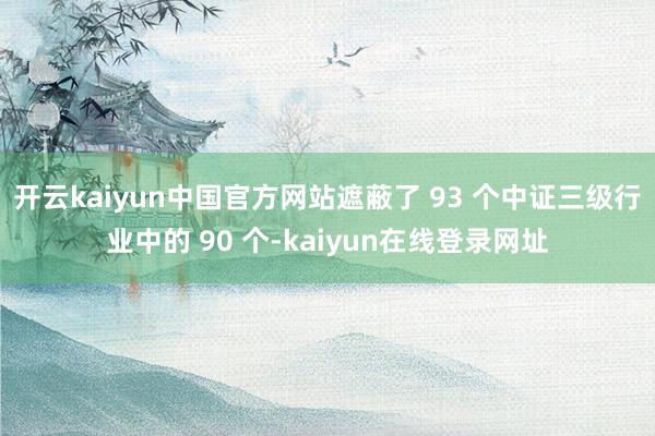 开云kaiyun中国官方网站遮蔽了 93 个中证三级行业中的 90 个-kaiyun在线登录网址