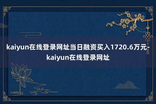 kaiyun在线登录网址当日融资买入1720.6万元-kaiyun在线登录网址