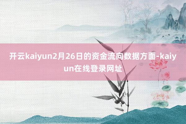开云kaiyun2月26日的资金流向数据方面-kaiyun在线登录网址