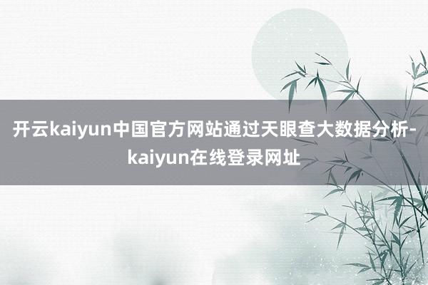 开云kaiyun中国官方网站　　通过天眼查大数据分析-kaiyun在线登录网址