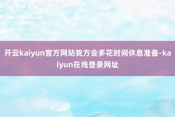 开云kaiyun官方网站我方会多花时间休息准备-kaiyun在线登录网址
