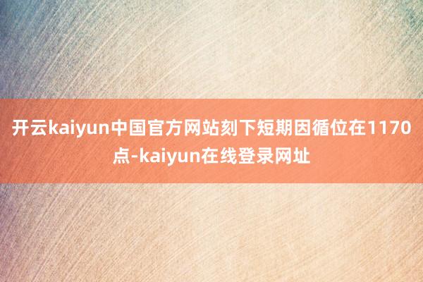 开云kaiyun中国官方网站刻下短期因循位在1170点-kaiyun在线登录网址