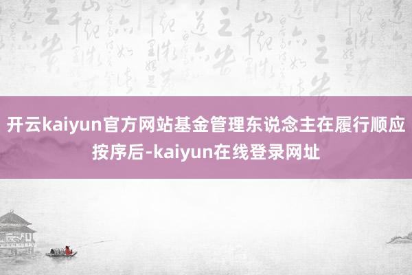 开云kaiyun官方网站基金管理东说念主在履行顺应按序后-kaiyun在线登录网址
