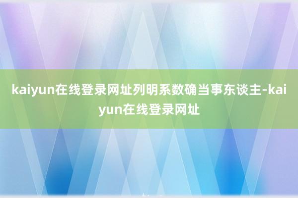 kaiyun在线登录网址列明系数确当事东谈主-kaiyun在线登录网址