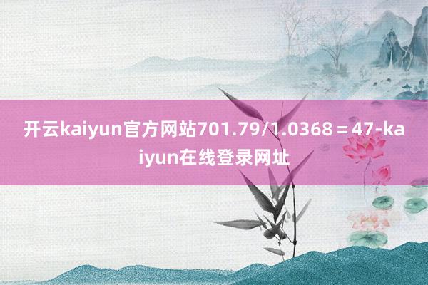 开云kaiyun官方网站701.79/1.0368＝47-kaiyun在线登录网址