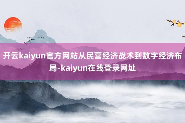 开云kaiyun官方网站从民营经济战术到数字经济布局-kaiyun在线登录网址