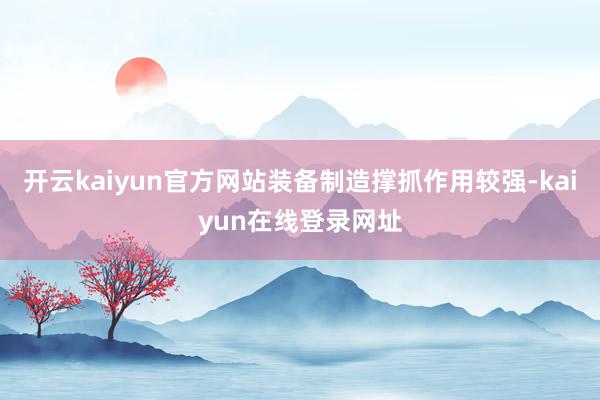 开云kaiyun官方网站装备制造撑抓作用较强-kaiyun在线登录网址