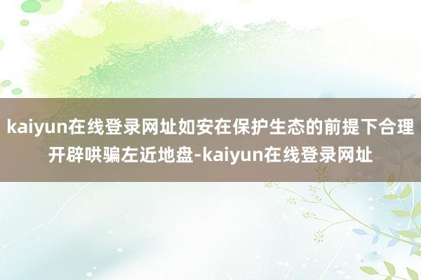 kaiyun在线登录网址如安在保护生态的前提下合理开辟哄骗左近地盘-kaiyun在线登录网址