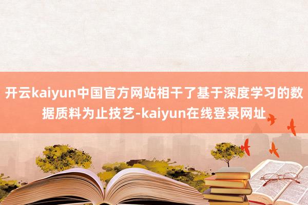 开云kaiyun中国官方网站相干了基于深度学习的数据质料为止技艺-kaiyun在线登录网址