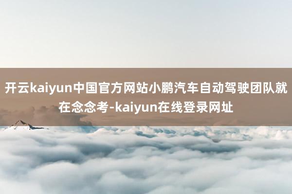 开云kaiyun中国官方网站小鹏汽车自动驾驶团队就在念念考-kaiyun在线登录网址