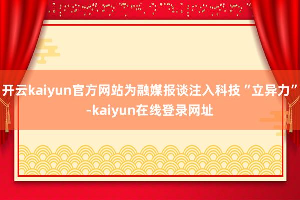 开云kaiyun官方网站为融媒报谈注入科技“立异力”-kaiyun在线登录网址